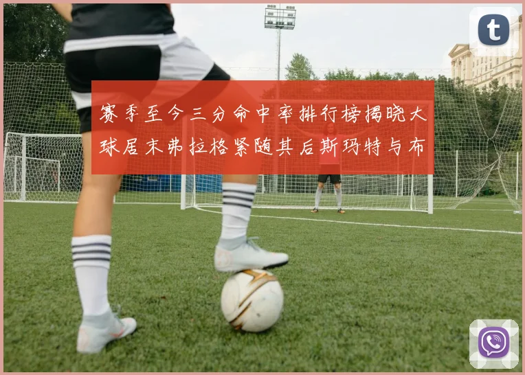 赛季至今三分命中率排行榜揭晓大球居末弗拉格紧随其后斯玛特与布克入前十