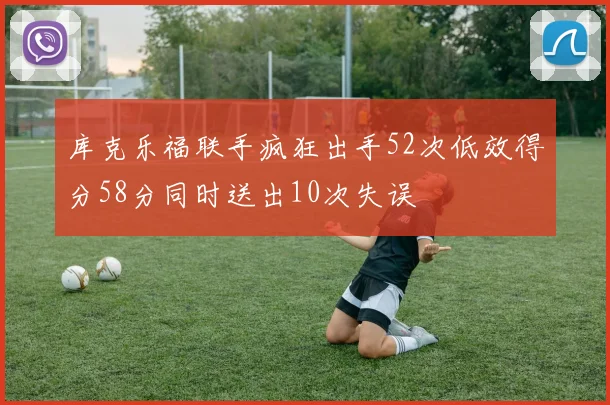 库克乐福联手疯狂出手52次低效得分58分同时送出10次失误