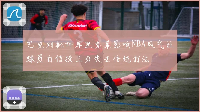巴克利批评库里克莱影响NBA风气让球员自信投三分失去传统打法