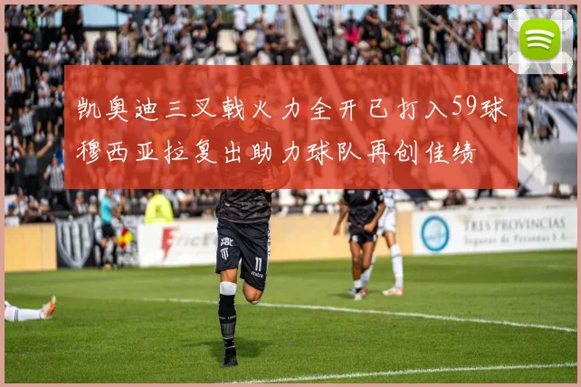 凯奥迪三叉戟火力全开已打入59球穆西亚拉复出助力球队再创佳绩