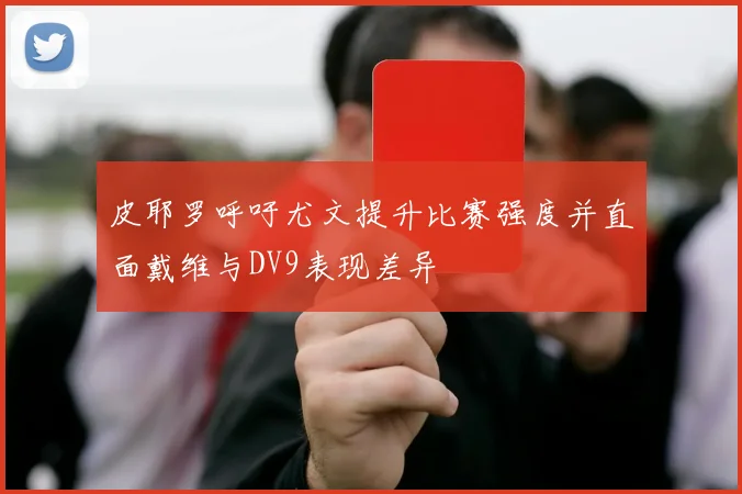 皮耶罗呼吁尤文提升比赛强度并直面戴维与DV9表现差异