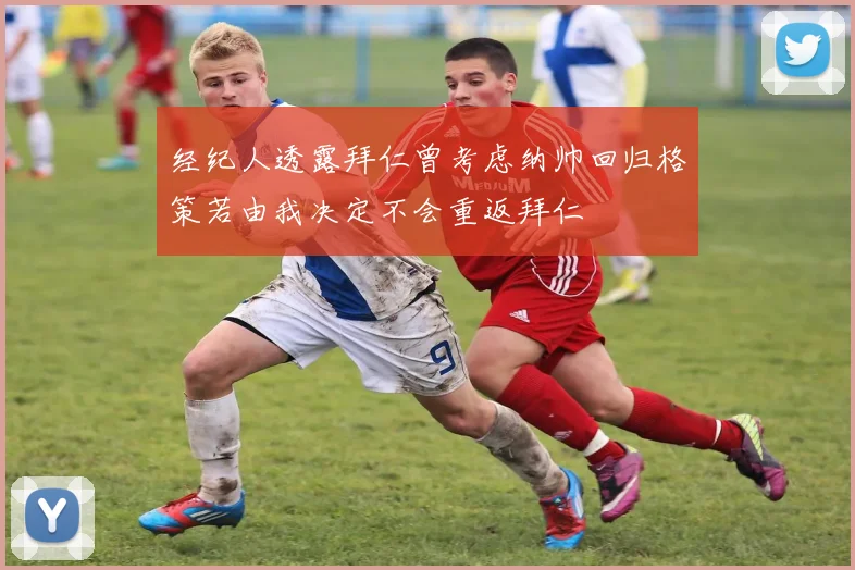 经纪人透露拜仁曾考虑纳帅回归格策若由我决定不会重返拜仁