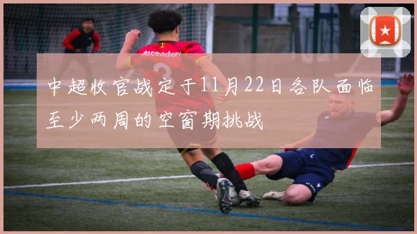 中超收官战定于11月22日各队面临至少两周的空窗期挑战
