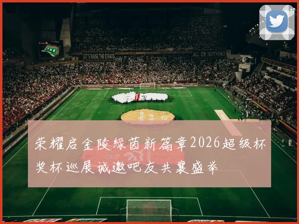 荣耀启金陵绿茵新篇章2026超级杯奖杯巡展诚邀吧友共襄盛举