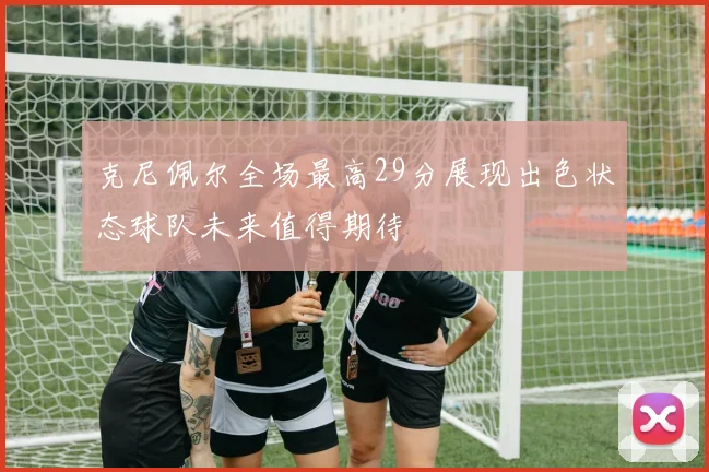 克尼佩尔全场最高29分展现出色状态球队未来值得期待