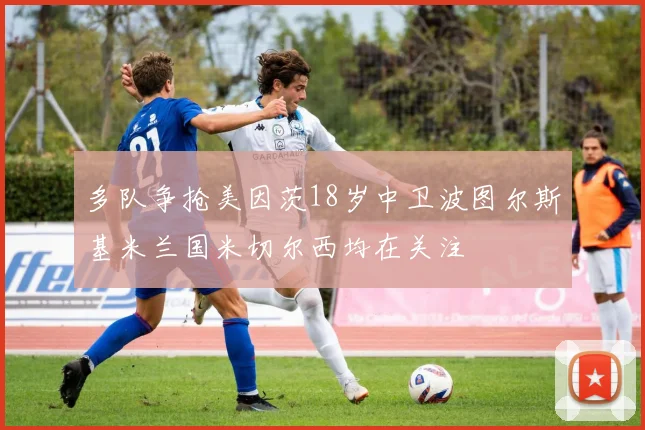多队争抢美因茨18岁中卫波图尔斯基米兰国米切尔西均在关注
