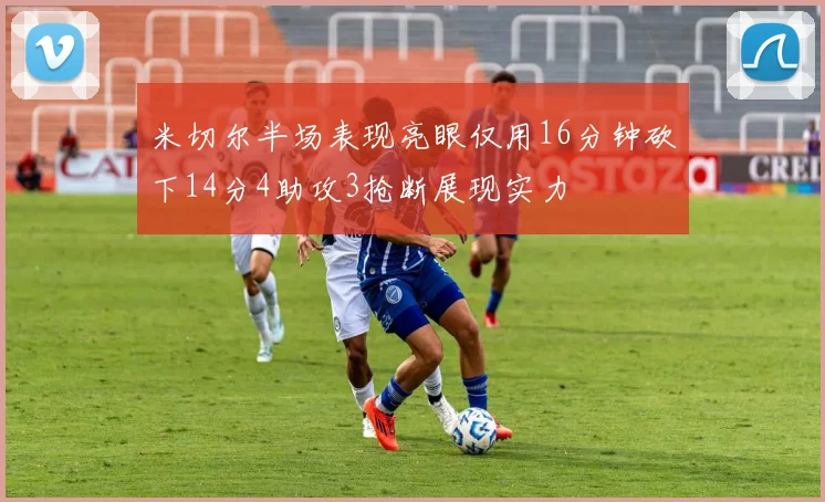米切尔半场表现亮眼仅用16分钟砍下14分4助攻3抢断展现实力