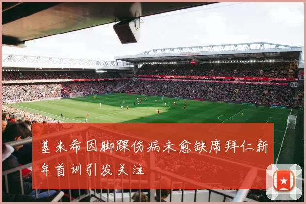 基米希因脚踝伤病未愈缺席拜仁新年首训引发关注