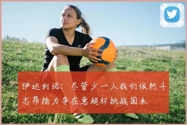 伊达利诺：尽管少一人我们依然斗志昂扬力争在意超杯挑战国米