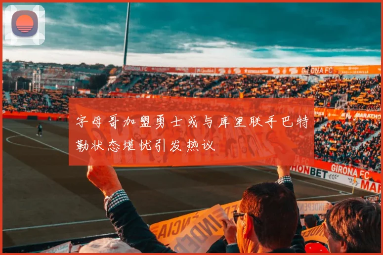 字母哥加盟勇士或与库里联手巴特勒状态堪忧引发热议