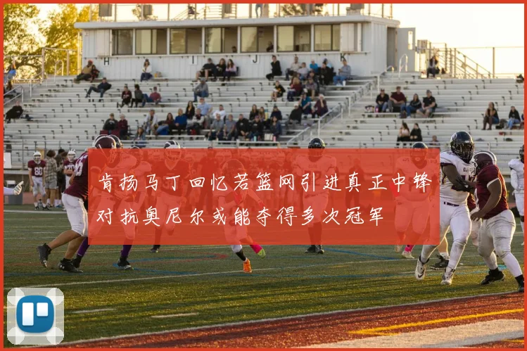 肯扬马丁回忆若篮网引进真正中锋对抗奥尼尔或能夺得多次冠军