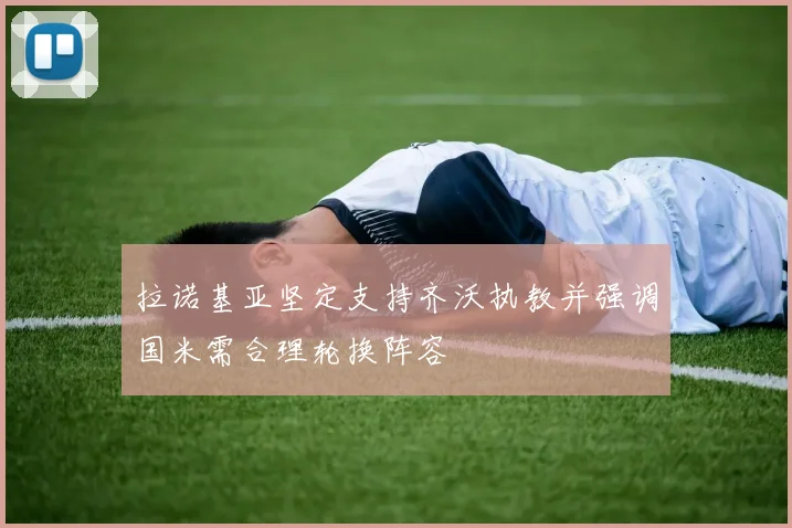 拉诺基亚坚定支持齐沃执教并强调国米需合理轮换阵容