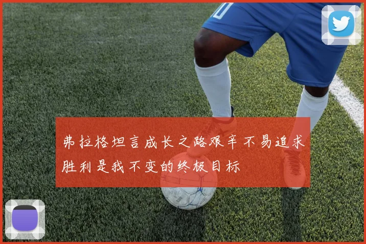 弗拉格坦言成长之路艰辛不易追求胜利是我不变的终极目标