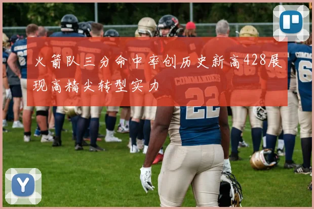 火箭队三分命中率创历史新高428展现高精尖转型实力