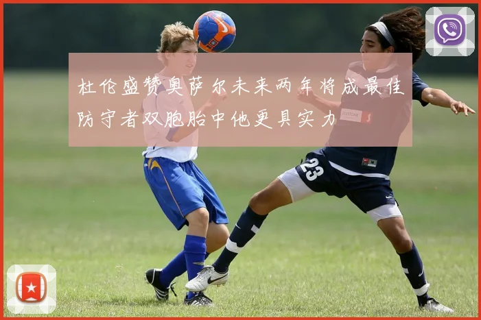 杜伦盛赞奥萨尔未来两年将成最佳防守者双胞胎中他更具实力