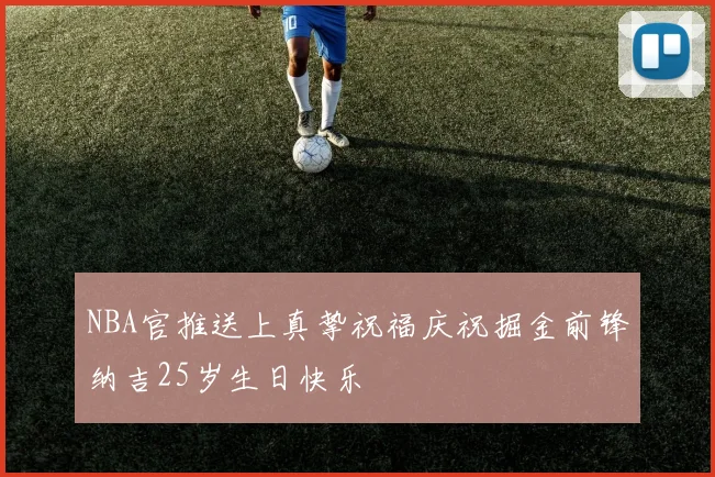 NBA官推送上真挚祝福庆祝掘金前锋纳吉25岁生日快乐