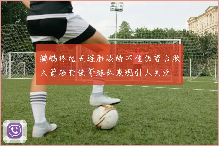 鹈鹕终结五连胜战绩不佳仍曾击败火箭独行侠等球队表现引人关注