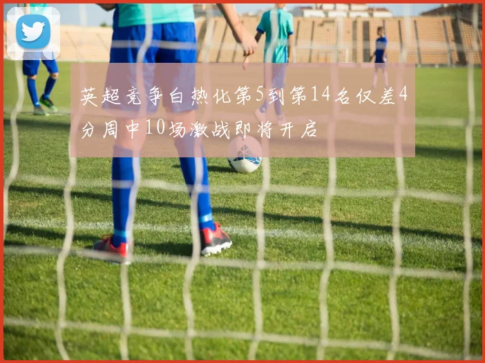 英超竞争白热化第5到第14名仅差4分周中10场激战即将开启