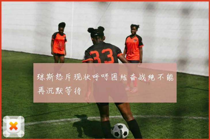 琼斯怒斥现状呼吁团结奋战绝不能再沉默等待