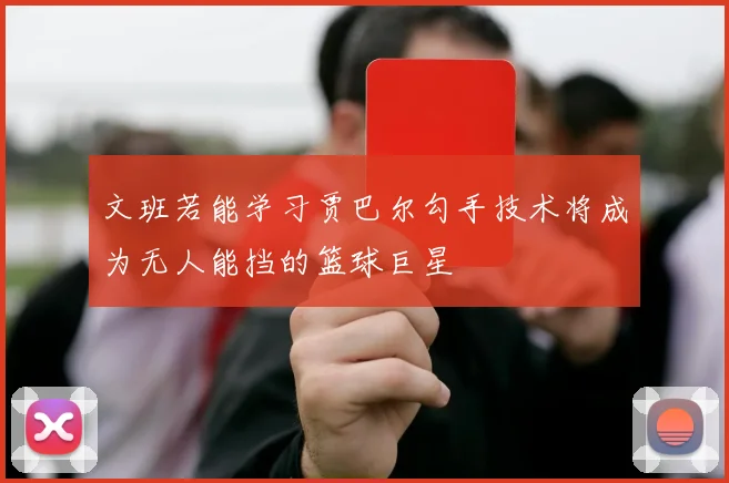 文班若能学习贾巴尔勾手技术将成为无人能挡的篮球巨星