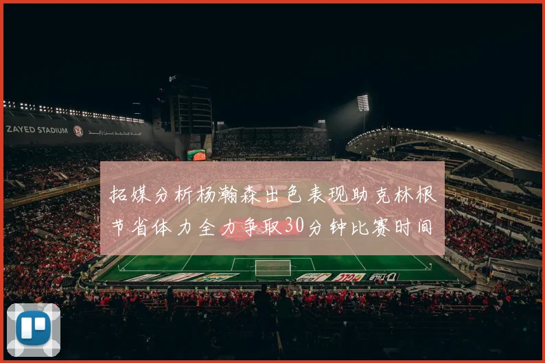 拓媒分析杨瀚森出色表现助克林根节省体力全力争取30分钟比赛时间