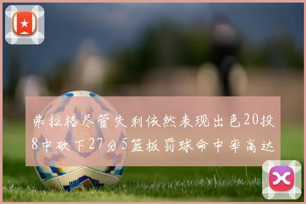 弗拉格尽管失利依然表现出色20投8中砍下27分5篮板罚球命中率高达786