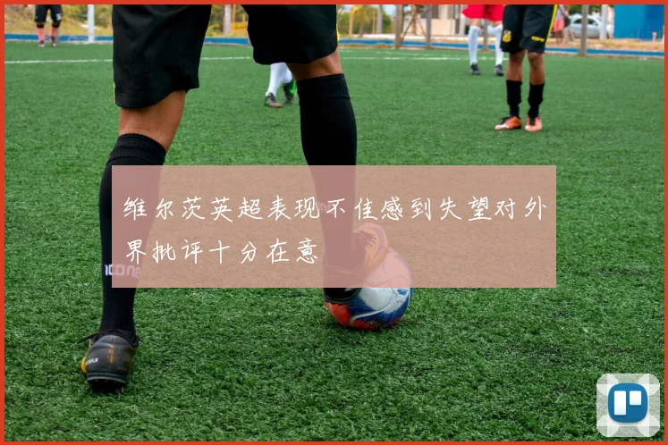 维尔茨英超表现不佳感到失望对外界批评十分在意