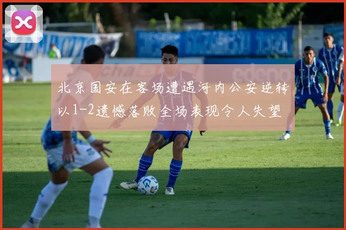 北京国安在客场遭遇河内公安逆转以1-2遗憾落败全场表现令人失望