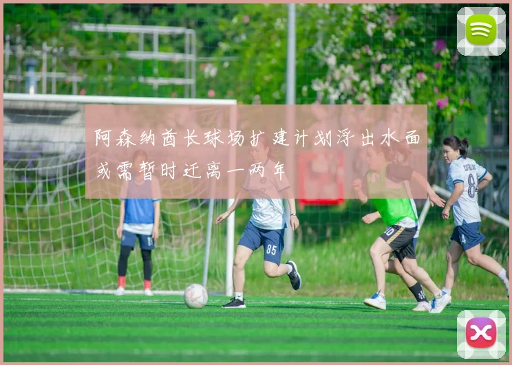 阿森纳酋长球场扩建计划浮出水面或需暂时迁离一两年